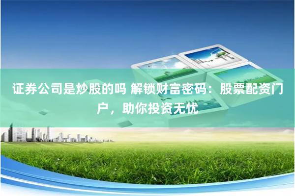 证券公司是炒股的吗 解锁财富密码：股票配资门户，助你投资无忧