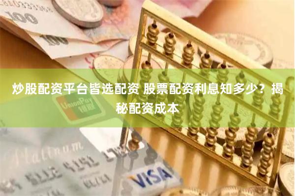 炒股配资平台皆选配资 股票配资利息知多少？揭秘配资成本