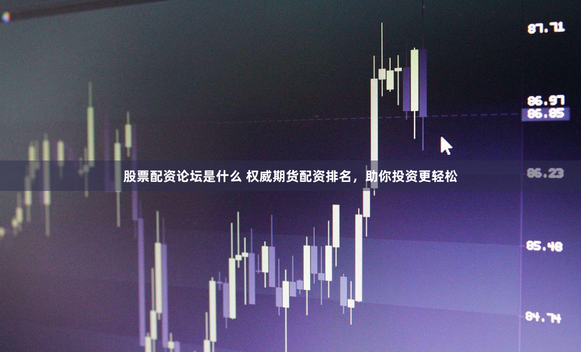 股票配资论坛是什么 权威期货配资排名，助你投资更轻松