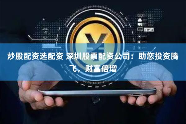 炒股配资选配资 深圳股票配资公司：助您投资腾飞，财富倍增
