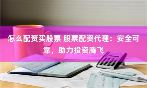 怎么配资买股票 股票配资代理：安全可靠，助力投资腾飞