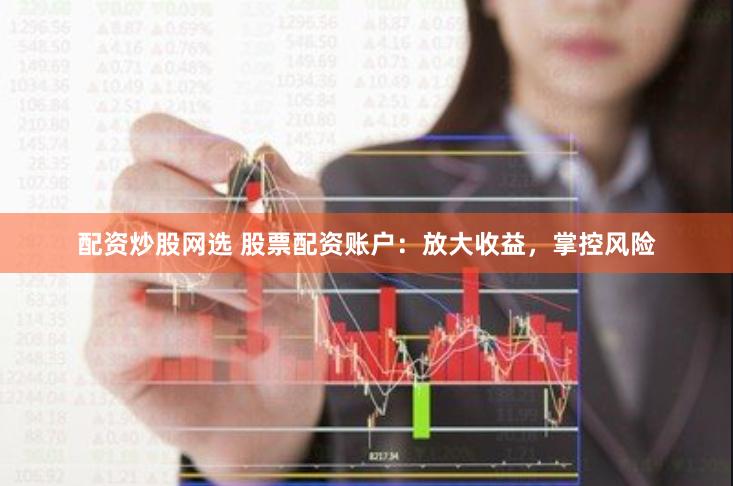 配资炒股网选 股票配资账户：放大收益，掌控风险
