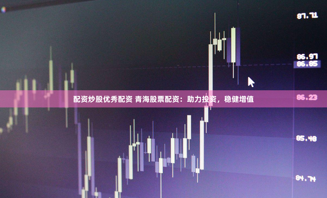 配资炒股优秀配资 青海股票配资：助力投资，稳健增值