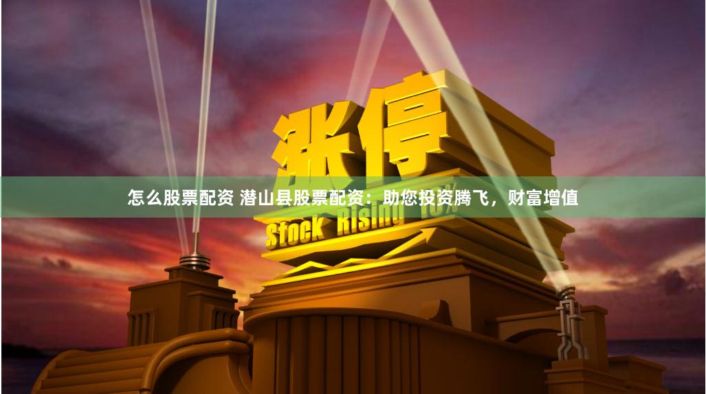 怎么股票配资 潜山县股票配资：助您投资腾飞，财富增值