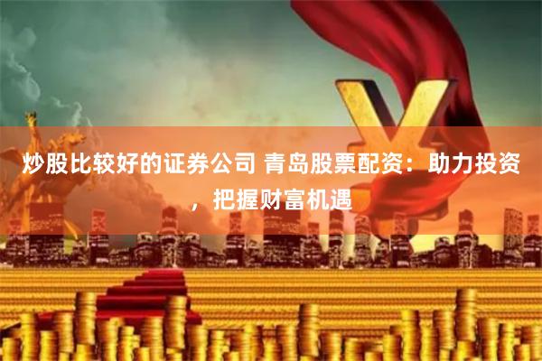 炒股比较好的证券公司 青岛股票配资：助力投资，把握财富机遇