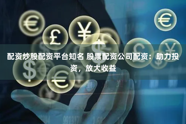 配资炒股配资平台知名 股票配资公司配资：助力投资，放大收益