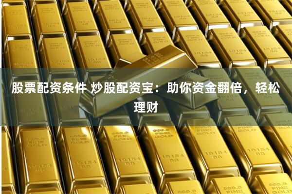 股票配资条件 炒股配资宝：助你资金翻倍，轻松理财
