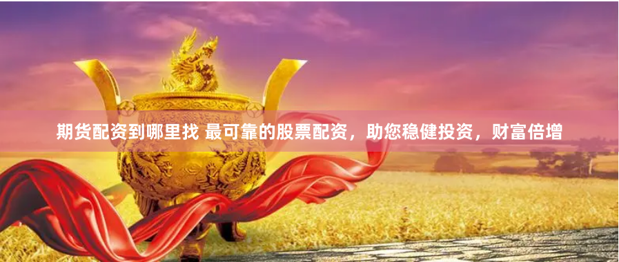 期货配资到哪里找 最可靠的股票配资，助您稳健投资，财富倍增