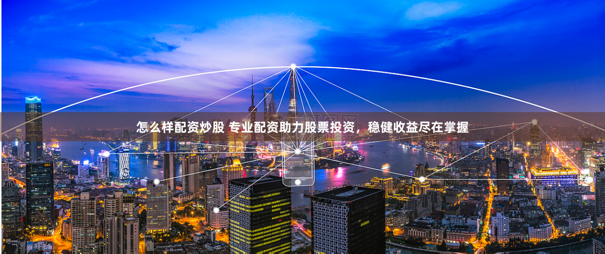 怎么样配资炒股 专业配资助力股票投资，稳健收益尽在掌握