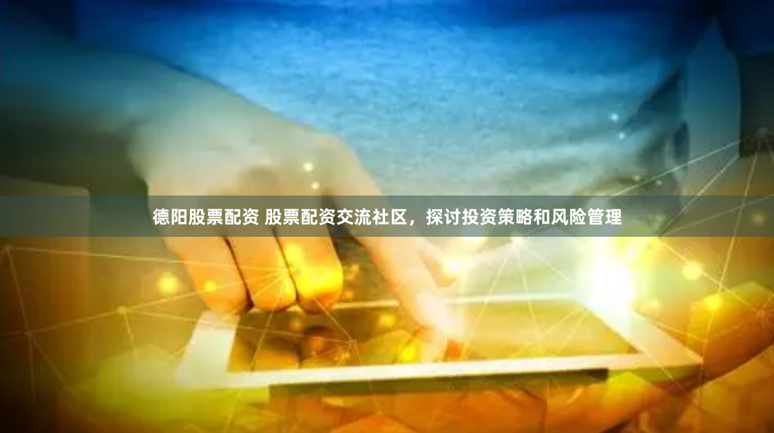 德阳股票配资 股票配资交流社区，探讨投资策略和风险管理