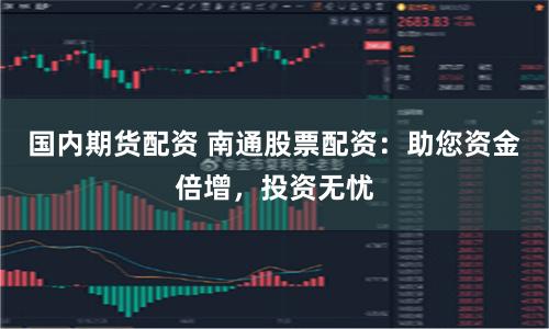 国内期货配资 南通股票配资：助您资金倍增，投资无忧