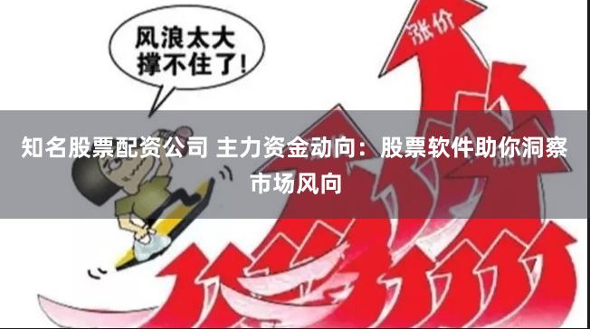 知名股票配资公司 主力资金动向：股票软件助你洞察市场风向