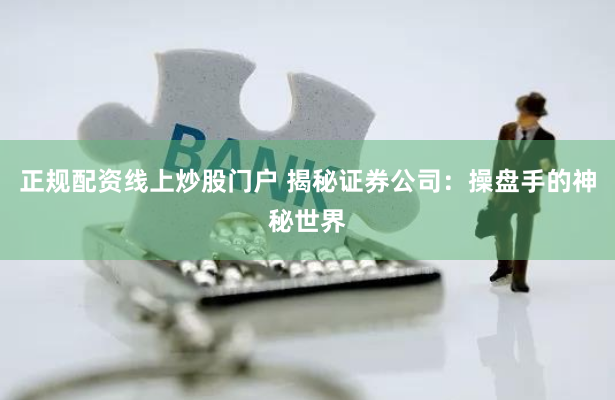 正规配资线上炒股门户 揭秘证券公司：操盘手的神秘世界