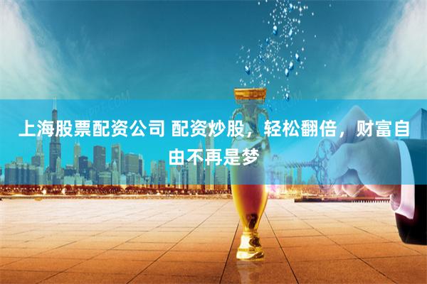 上海股票配资公司 配资炒股，轻松翻倍，财富自由不再是梦
