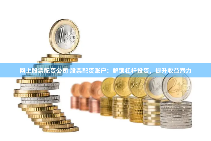 网上股票配资公司 股票配资账户：解锁杠杆投资，提升收益潜力