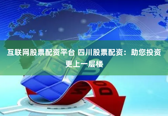 互联网股票配资平台 四川股票配资：助您投资更上一层楼
