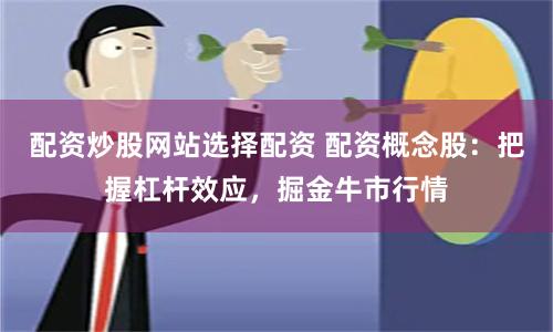 配资炒股网站选择配资 配资概念股：把握杠杆效应，掘金牛市行情