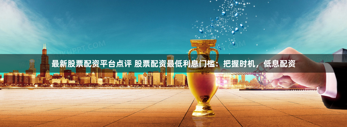 最新股票配资平台点评 股票配资最低利息门槛：把握时机，低息配资