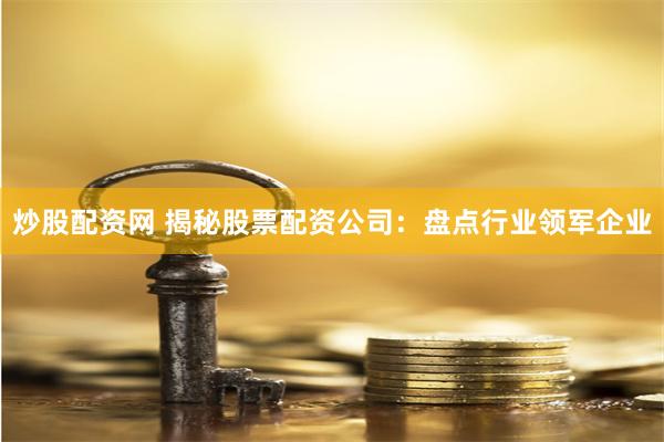炒股配资网 揭秘股票配资公司：盘点行业领军企业