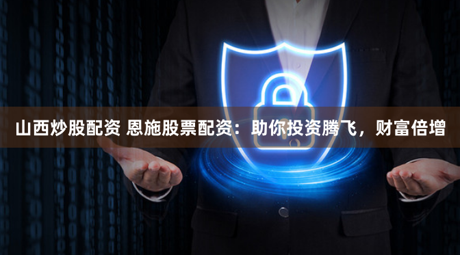 山西炒股配资 恩施股票配资：助你投资腾飞，财富倍增