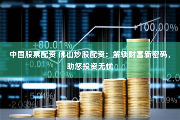 中国股票配资 佛山炒股配资：解锁财富新密码，助您投资无忧