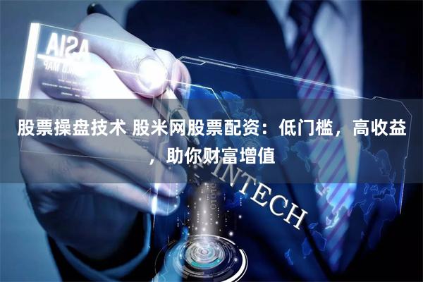 股票操盘技术 股米网股票配资：低门槛，高收益，助你财富增值