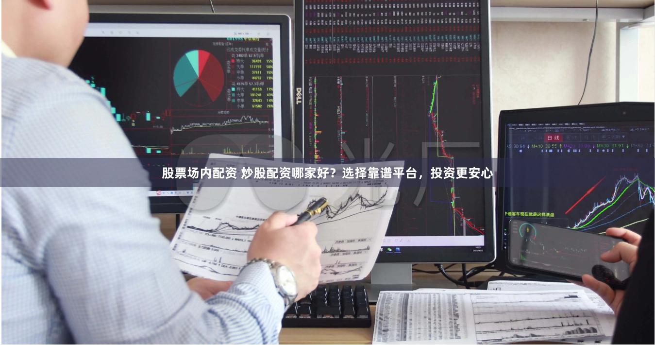 股票场内配资 炒股配资哪家好？选择靠谱平台，投资更安心
