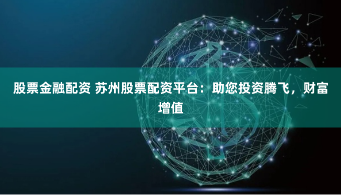 股票金融配资 苏州股票配资平台：助您投资腾飞，财富增值