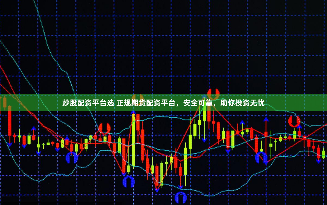 炒股配资平台选 正规期货配资平台，安全可靠，助你投资无忧