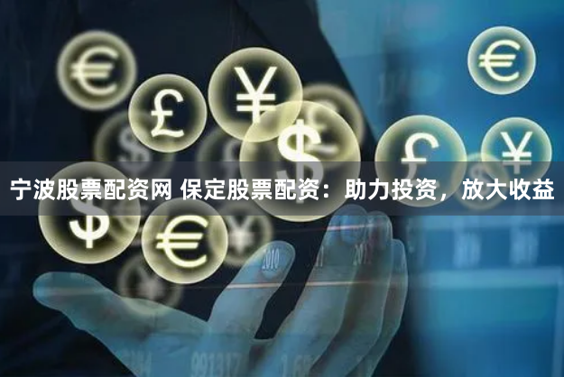 宁波股票配资网 保定股票配资：助力投资，放大收益