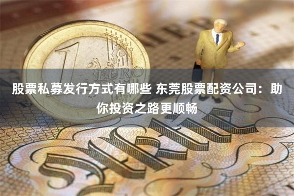 股票私募发行方式有哪些 东莞股票配资公司：助你投资之路更顺畅