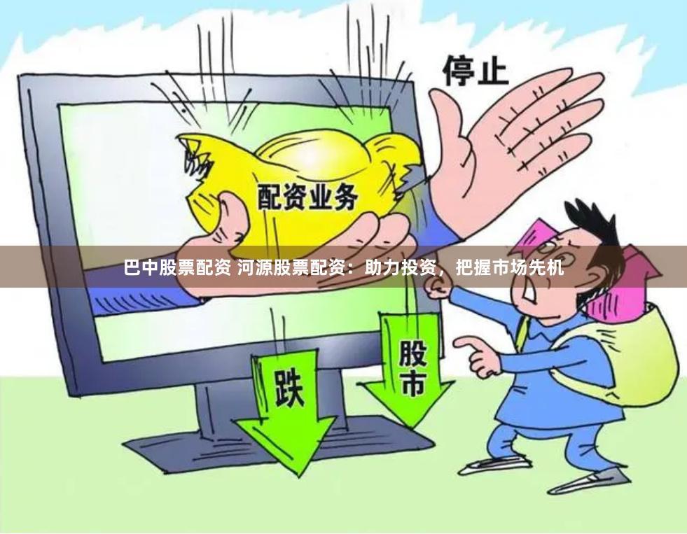 巴中股票配资 河源股票配资：助力投资，把握市场先机