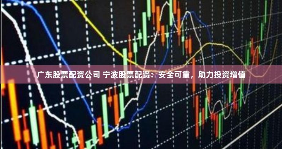 广东股票配资公司 宁波股票配资：安全可靠，助力投资增值