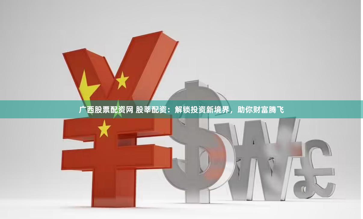 广西股票配资网 股莘配资：解锁投资新境界，助你财富腾飞