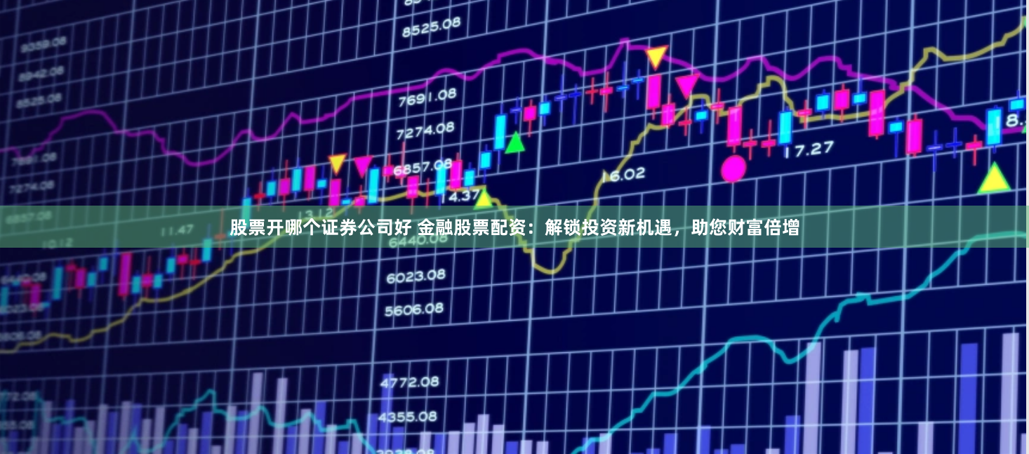 股票开哪个证券公司好 金融股票配资：解锁投资新机遇，助您财富倍增