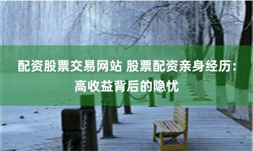 配资股票交易网站 股票配资亲身经历：高收益背后的隐忧