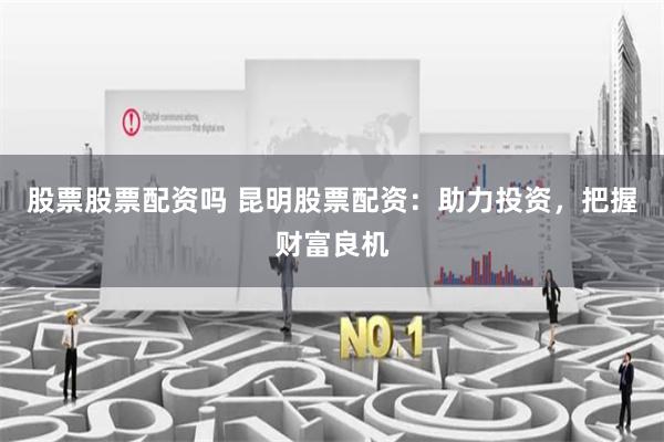 股票股票配资吗 昆明股票配资：助力投资，把握财富良机