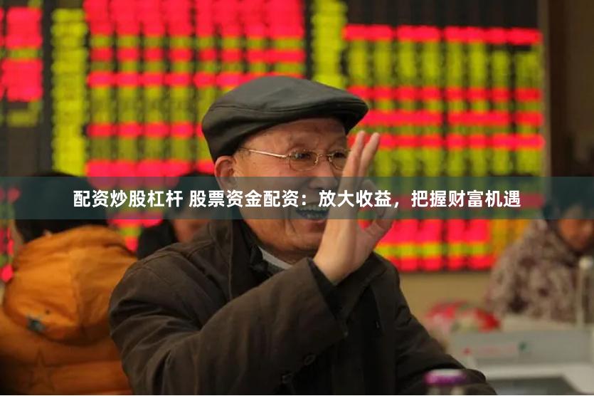 配资炒股杠杆 股票资金配资：放大收益，把握财富机遇