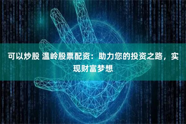 可以炒股 温岭股票配资：助力您的投资之路，实现财富梦想