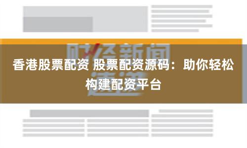 香港股票配资 股票配资源码：助你轻松构建配资平台