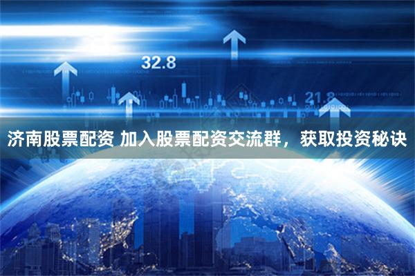 济南股票配资 加入股票配资交流群，获取投资秘诀