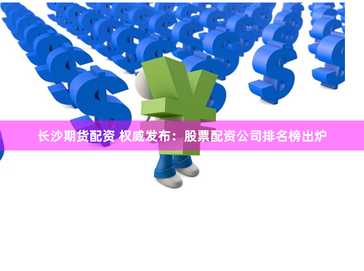 长沙期货配资 权威发布：股票配资公司排名榜出炉