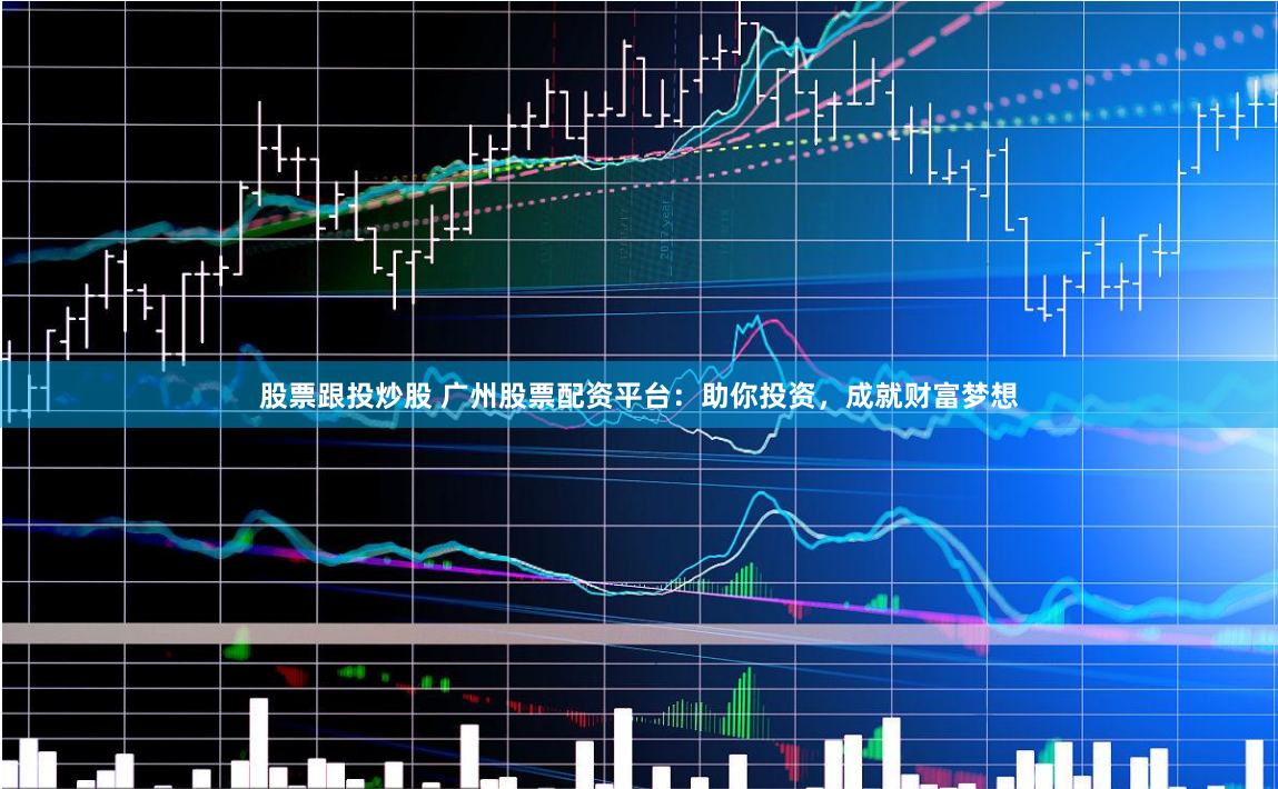 股票跟投炒股 广州股票配资平台：助你投资，成就财富梦想