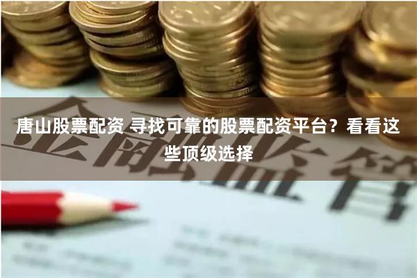 唐山股票配资 寻找可靠的股票配资平台？看看这些顶级选择