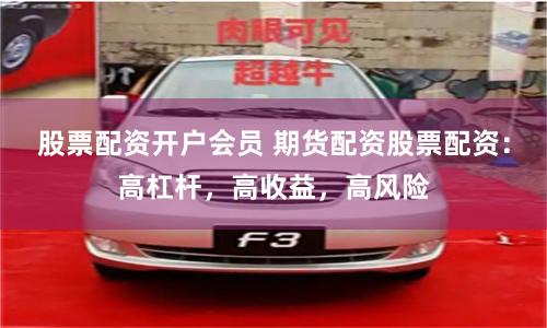 股票配资开户会员 期货配资股票配资：高杠杆，高收益，高风险