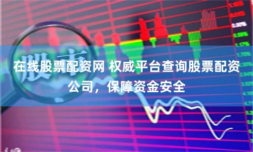 在线股票配资网 权威平台查询股票配资公司，保障资金安全