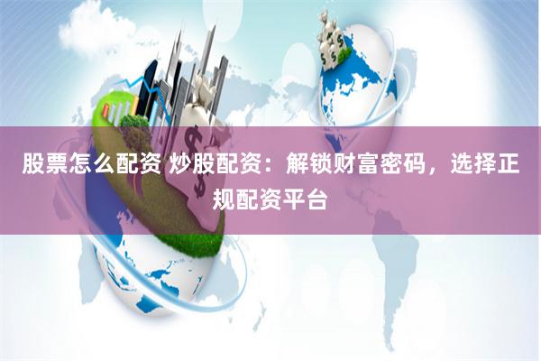 股票怎么配资 炒股配资：解锁财富密码，选择正规配资平台