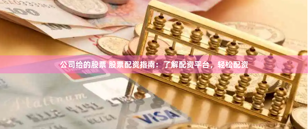 公司给的股票 股票配资指南：了解配资平台，轻松配资