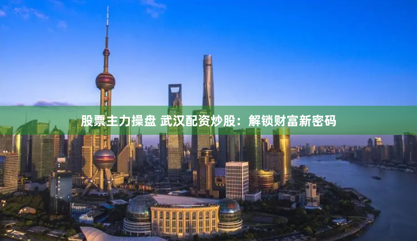 股票主力操盘 武汉配资炒股：解锁财富新密码