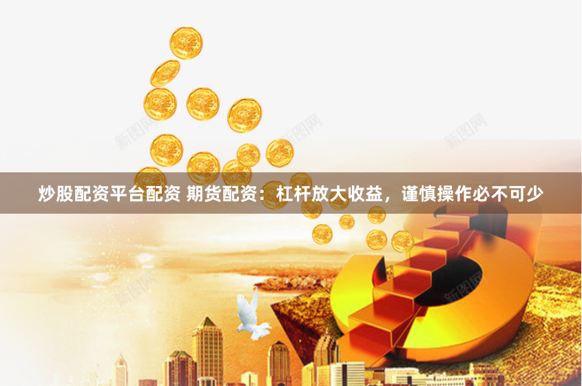 炒股配资平台配资 期货配资：杠杆放大收益，谨慎操作必不可少